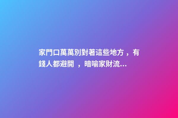 家門口萬萬別對著這些地方，有錢人都避開，暗喻家財流失快！
